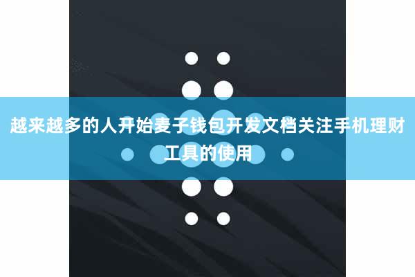 越来越多的人开始麦子钱包开发文档关注手机理财工具的使用