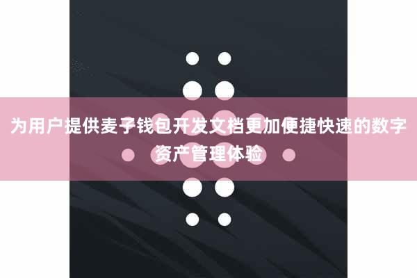 为用户提供麦子钱包开发文档更加便捷快速的数字资产管理体验