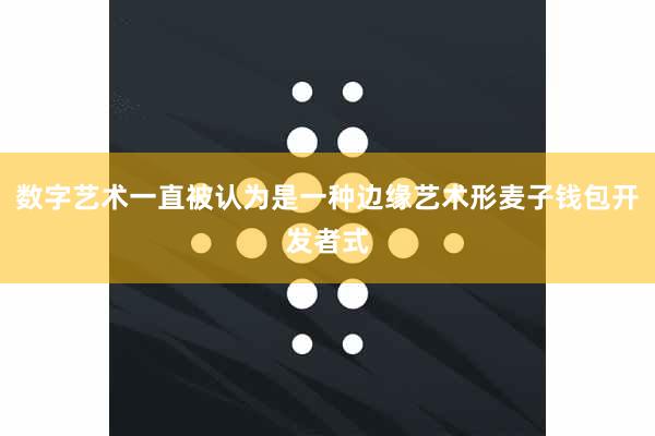 数字艺术一直被认为是一种边缘艺术形麦子钱包开发者式