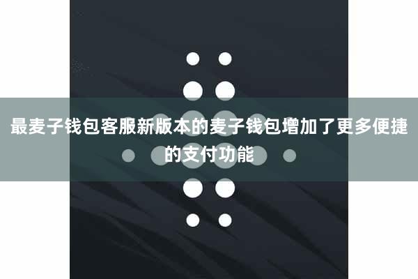最麦子钱包客服新版本的麦子钱包增加了更多便捷的支付功能
