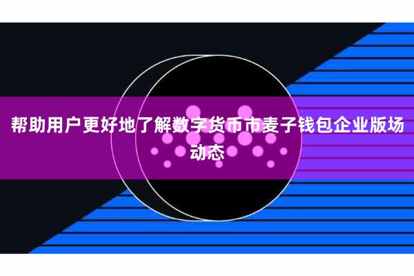 帮助用户更好地了解数字货币市麦子钱包企业版场动态