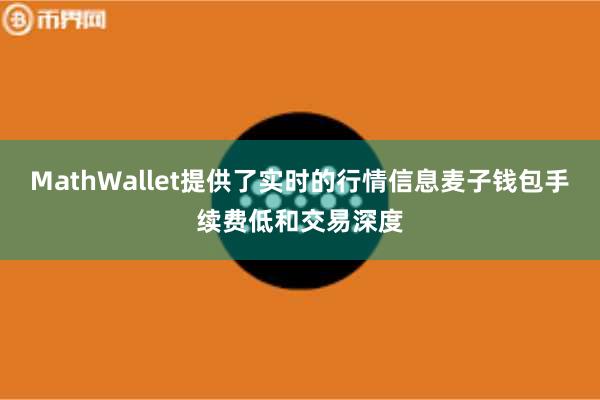 MathWallet提供了实时的行情信息麦子钱包手续费低和交易深度