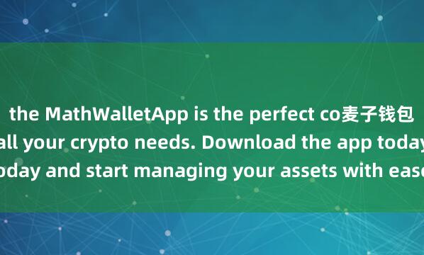 the MathWalletApp is the perfect co麦子钱包开发者mpanion for all your crypto needs. Download the app today and start managing your assets with ease and convenience.