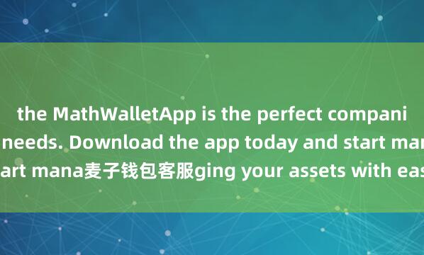 the MathWalletApp is the perfect companion for all your crypto needs. Download the app today and start mana麦子钱包客服ging your assets with ease and convenience.